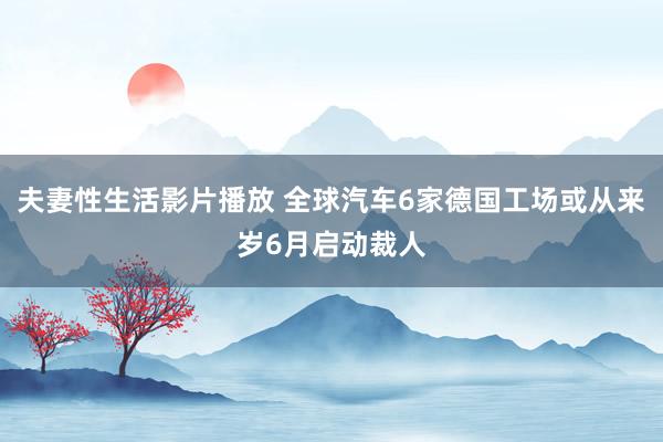 夫妻性生活影片播放 全球汽车6家德国工场或从来岁6月启动裁人