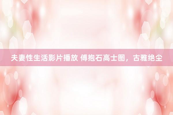 夫妻性生活影片播放 傅抱石高士图，古雅绝尘