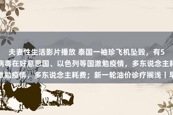 夫妻性生活影片播放 泰国一袖珍飞机坠毁，有5名中国籍乘客；西尼罗病毒在好意思国、以色列等国激勉疫情，多东说念主耗费；新一轮油价诊疗搁浅丨早报