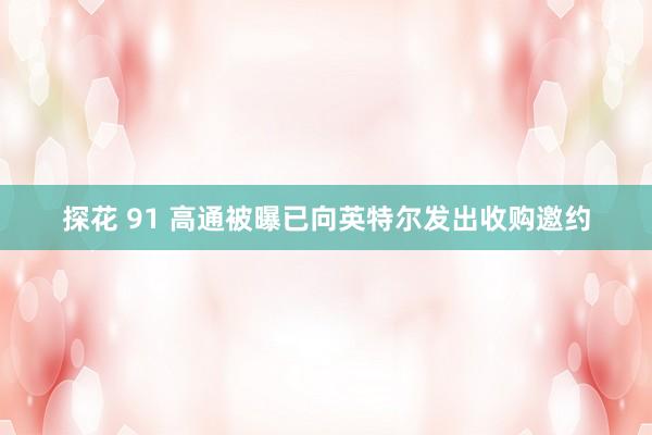 探花 91 高通被曝已向英特尔发出收购邀约