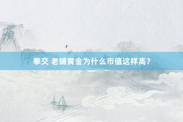 拳交 老铺黄金为什么市值这样高？