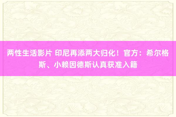 两性生活影片 印尼再添两大归化！官方：希尔格斯、小赖因德斯认真获准入籍
