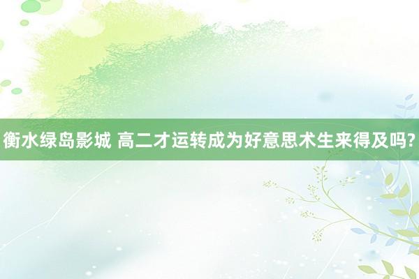 衡水绿岛影城 高二才运转成为好意思术生来得及吗?