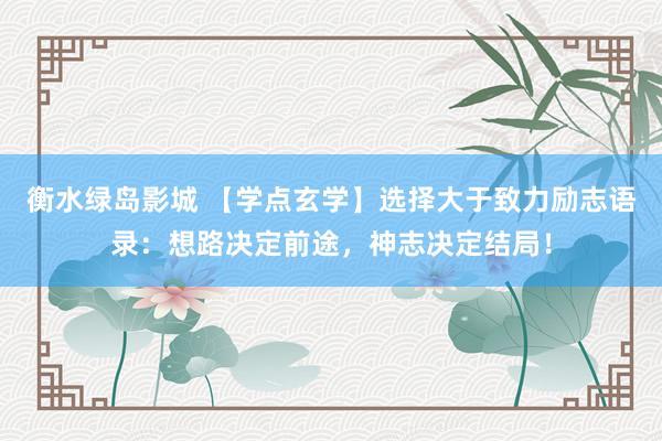 衡水绿岛影城 【学点玄学】选择大于致力励志语录：想路决定前途，神志决定结局！