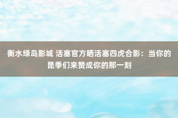 衡水绿岛影城 活塞官方晒活塞四虎合影：当你的昆季们来赞成你的那一刻