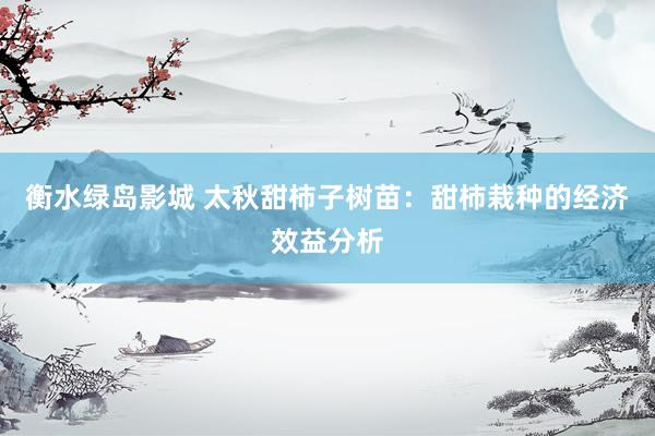 衡水绿岛影城 太秋甜柿子树苗：甜柿栽种的经济效益分析
