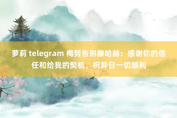 萝莉 telegram 梅努告别滕哈赫：感谢你的信任和给我的契机，祝异日一切顺利