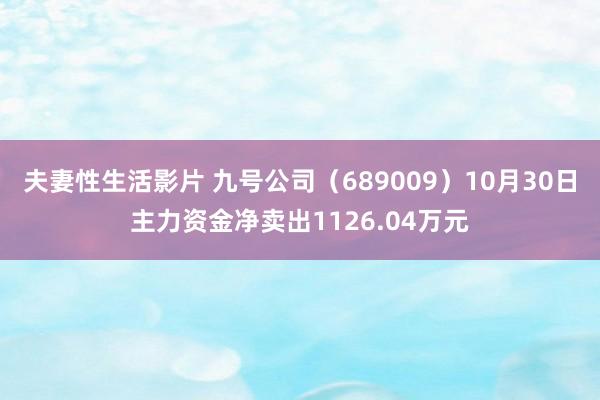 夫妻性生活影片 九号公司（689009）10月30日主力资金净卖出1126.04万元