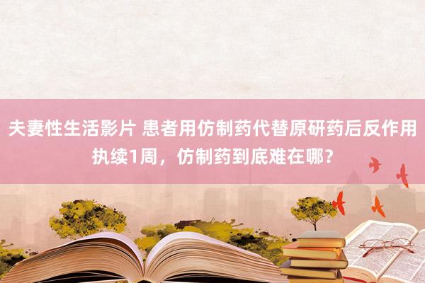 夫妻性生活影片 患者用仿制药代替原研药后反作用执续1周，仿制药到底难在哪？