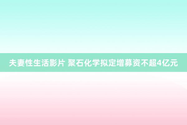 夫妻性生活影片 聚石化学拟定增募资不超4亿元