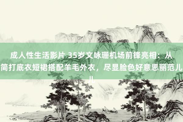 成人性生活影片 35岁文咏珊机场前锋亮相：从简打底衣短裙搭配羊毛外衣，尽显脸色好意思丽范儿