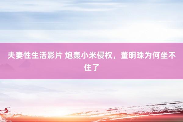 夫妻性生活影片 炮轰小米侵权，董明珠为何坐不住了