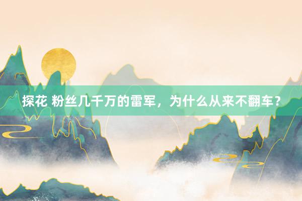 探花 粉丝几千万的雷军，为什么从来不翻车？