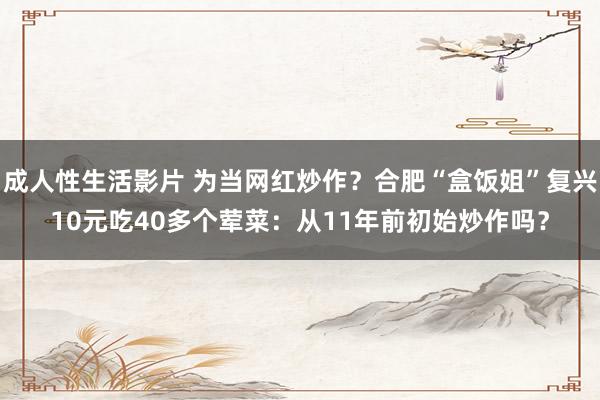 成人性生活影片 为当网红炒作？合肥“盒饭姐”复兴10元吃40多个荤菜：从11年前初始炒作吗？